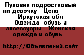 Пуховик подростковый на девочку › Цена ­ 3 000 - Иркутская обл. Одежда, обувь и аксессуары » Женская одежда и обувь   